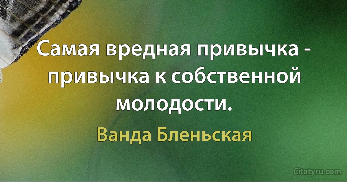 Самая вредная привычка - привычка к собственной молодости. (Ванда Бленьская)