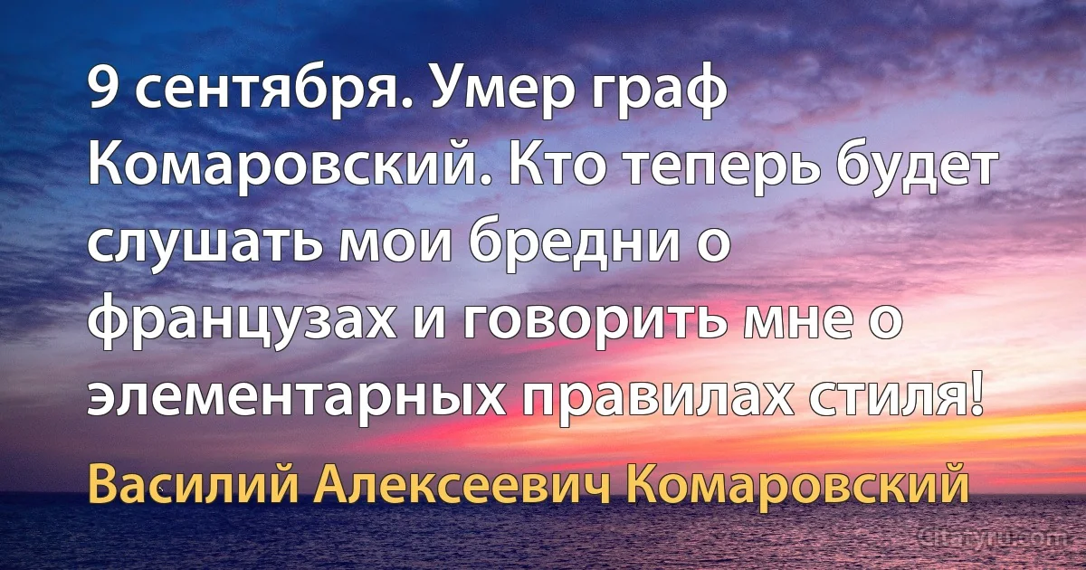 9 сентября. Умер граф Комаровский. Кто теперь будет слушать мои бредни о французах и говорить мне о элементарных правилах стиля! (Василий Алексеевич Комаровский)