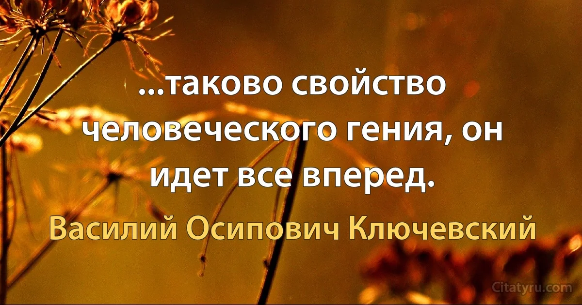 ...таково свойство человеческого гения, он идет все вперед. (Василий Осипович Ключевский)