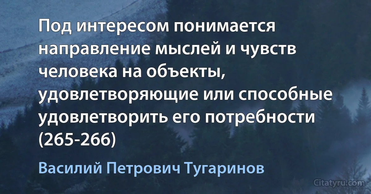 Под интересом понимается направление мыслей и чувств человека на объекты, удовлетворяющие или способные удовлетворить его потребности (265-266) (Василий Петрович Тугаринов)