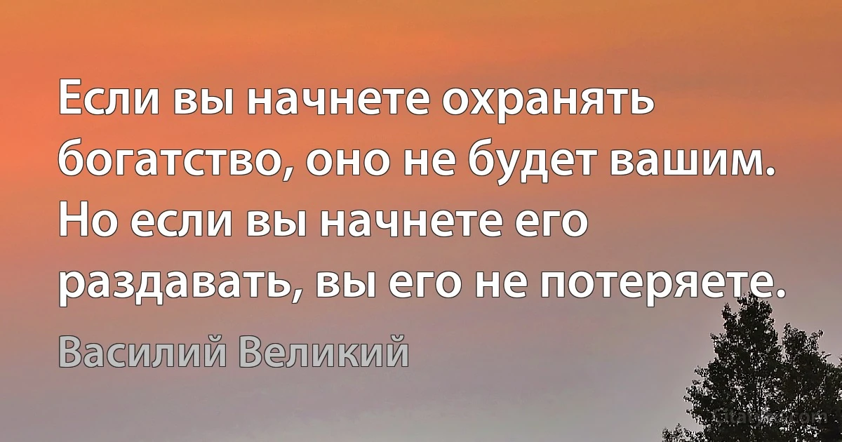 Если вы начнете охранять богатство, оно не будет вашим. Но если вы начнете его раздавать, вы его не потеряете. (Василий Великий)