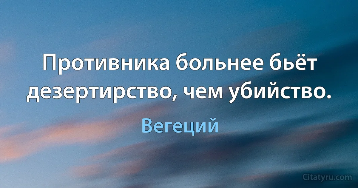 Противника больнее бьёт дезертирство, чем убийство. (Вегеций)