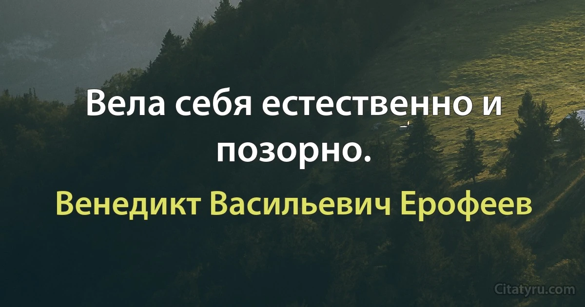 Вела себя естественно и позорно. (Венедикт Васильевич Ерофеев)