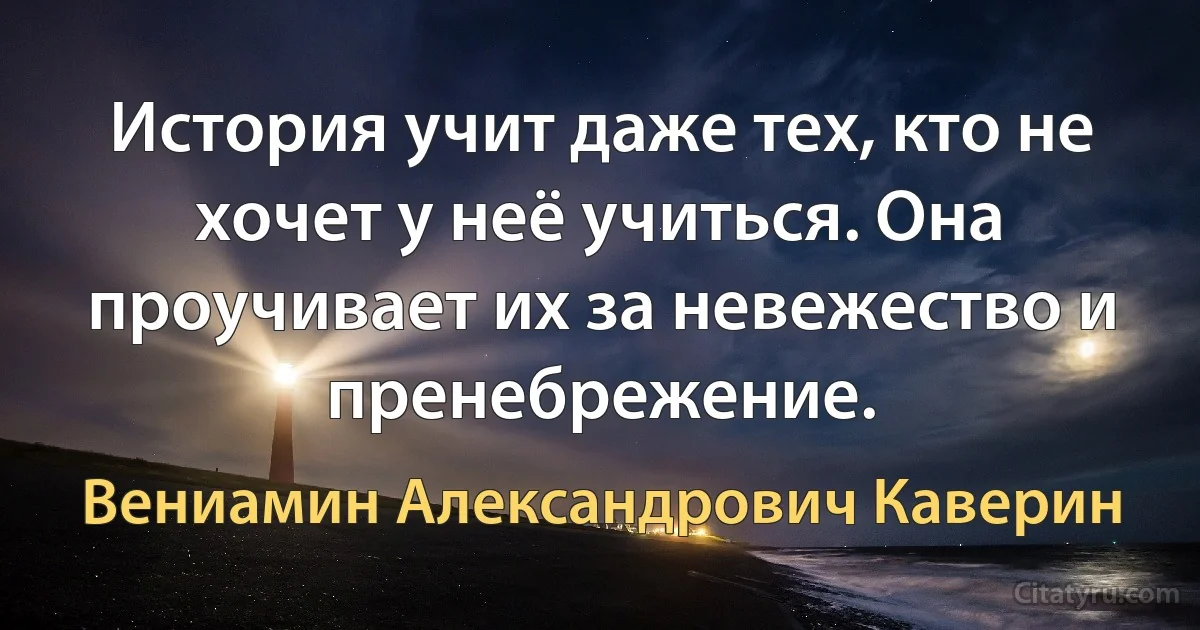 История учит даже тех, кто не хочет у неё учиться. Она проучивает их за невежество и пренебрежение. (Вениамин Александрович Каверин)