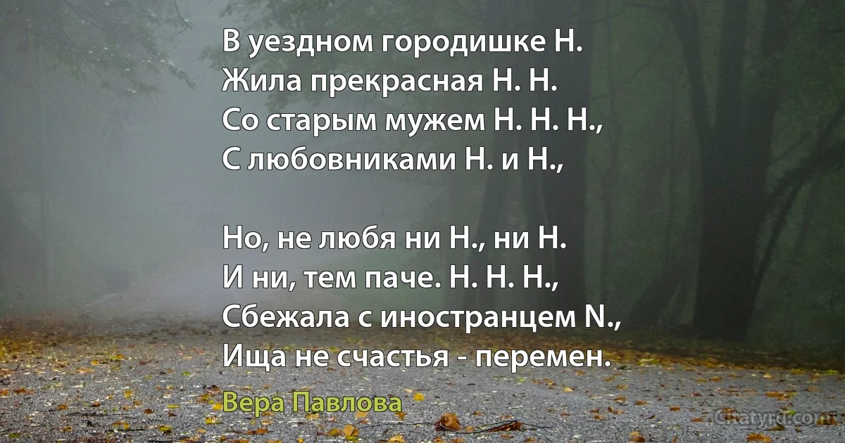 В уездном городишке Н.
Жила прекрасная Н. Н.
Со старым мужем Н. Н. Н.,
С любовниками Н. и Н.,

Но, не любя ни Н., ни Н.
И ни, тем паче. Н. Н. Н.,
Сбежала с иностранцем N.,
Ища не счастья - перемен. (Вера Павлова)