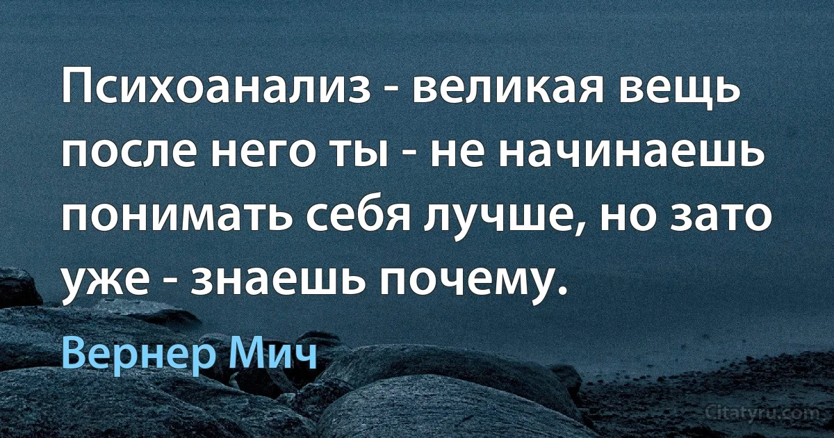 Психоанализ - великая вещь после него ты - не начинаешь понимать себя лучше, но зато уже - знаешь почему. (Вернер Мич)