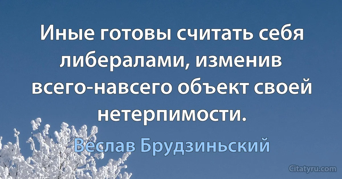 Иные готовы считать себя либералами, изменив всего-навсего объект своей нетерпимости. (Веслав Брудзиньский)