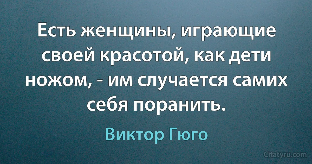 Есть женщины, играющие своей красотой, как дети ножом, - им случается самих себя поранить. (Виктор Гюго)