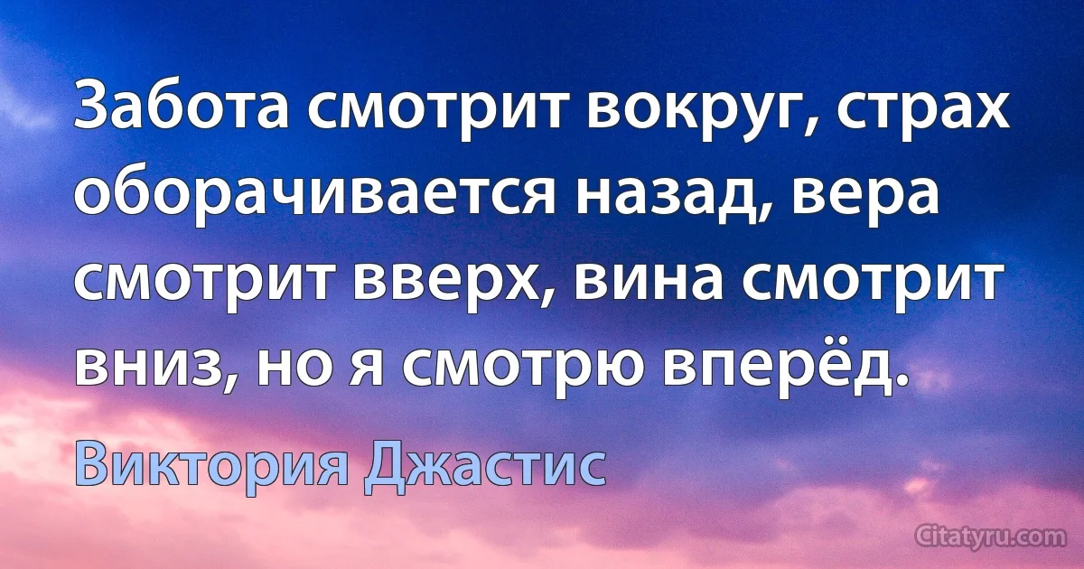 Забота смотрит вокруг, страх оборачивается назад, вера смотрит вверх, вина смотрит вниз, но я смотрю вперёд. (Виктория Джастис)