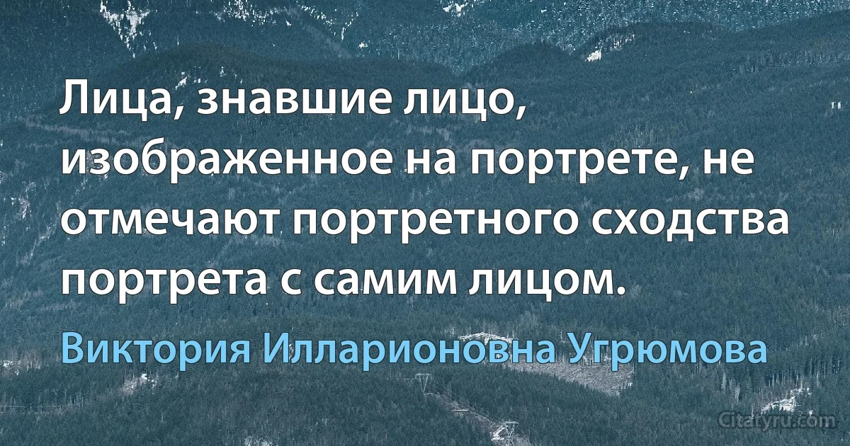 Лица, знавшие лицо, изображенное на портрете, не отмечают портретного сходства портрета с самим лицом. (Виктория Илларионовна Угрюмова)