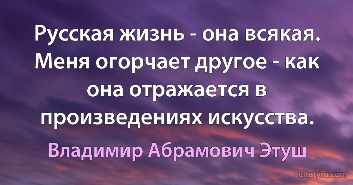 Русская жизнь - она всякая. Меня огорчает другое - как она отражается в произведениях искусства. (Владимир Абрамович Этуш)