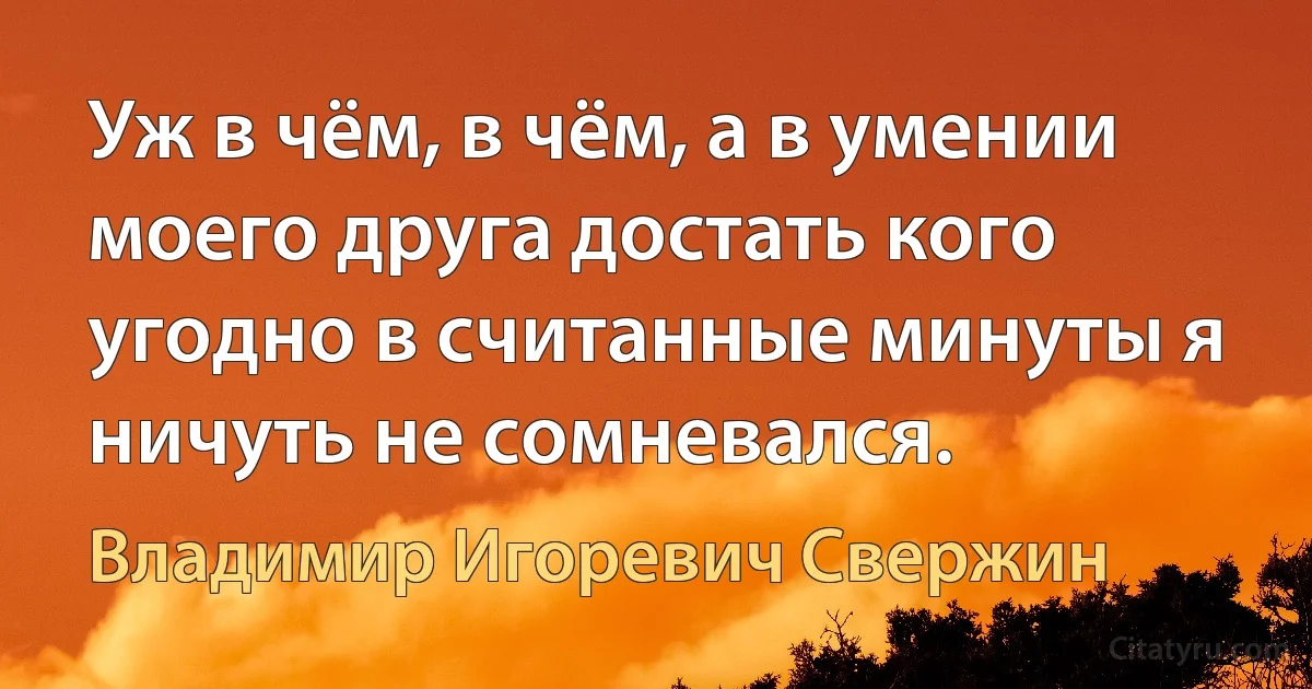 Уж в чём, в чём, а в умении моего друга достать кого угодно в считанные минуты я ничуть не сомневался. (Владимир Игоревич Свержин)