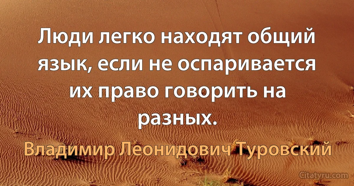 Люди легко находят общий язык, если не оспаривается их право говорить на разных. (Владимир Леонидович Туровский)