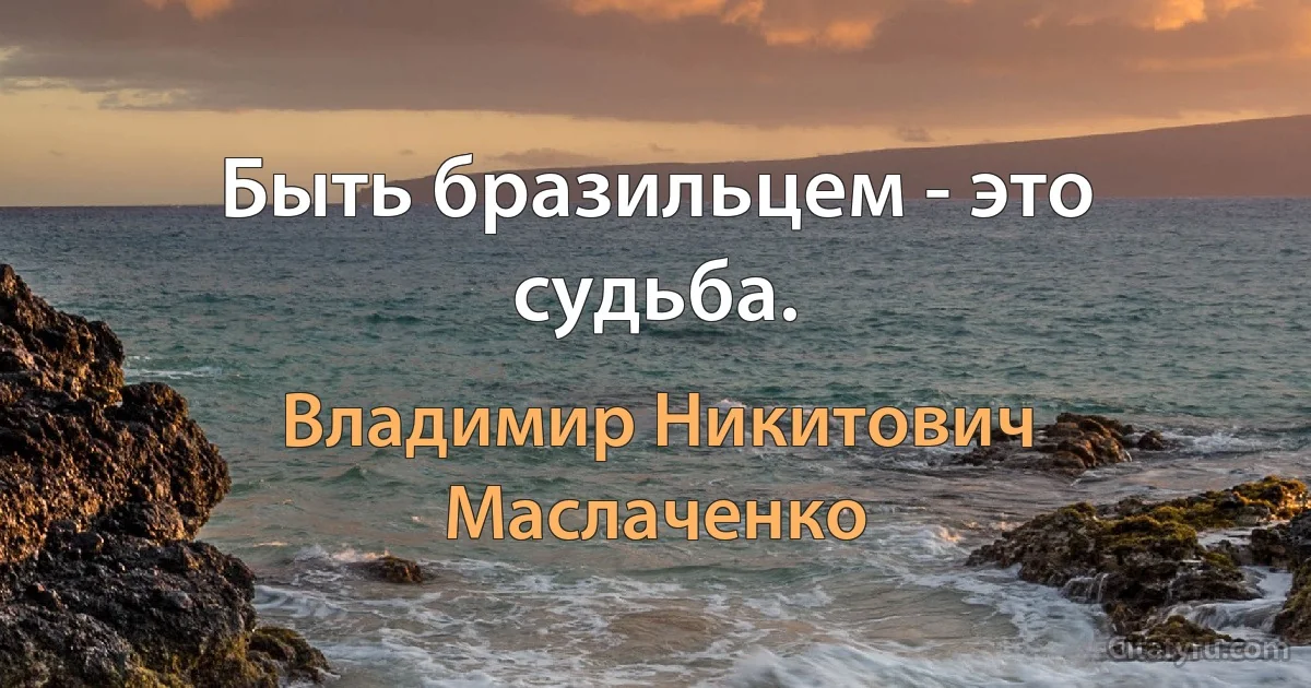 Быть бразильцем - это судьба. (Владимир Никитович Маслаченко)