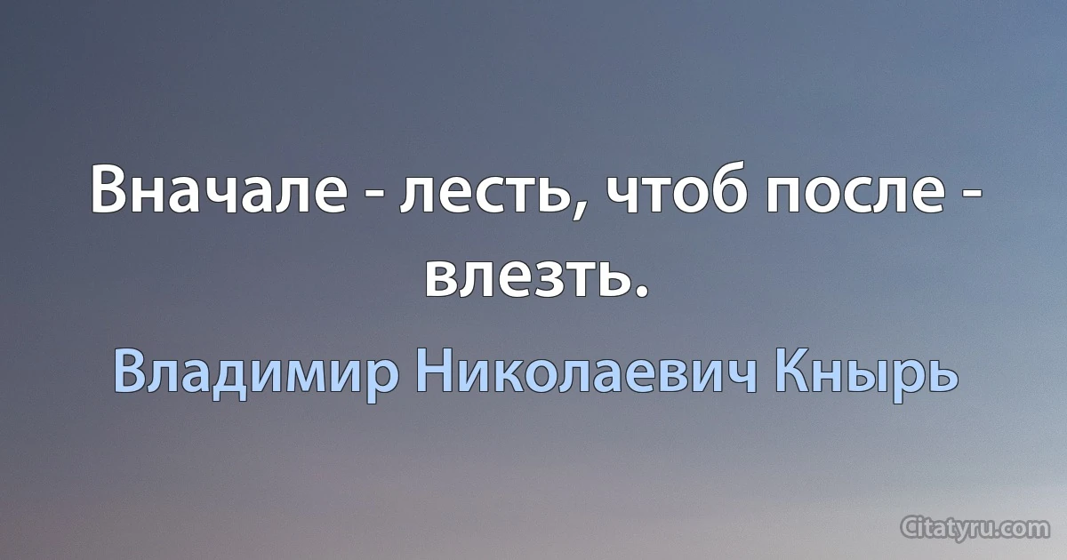 Вначале - лесть, чтоб после - влезть. (Владимир Николаевич Кнырь)