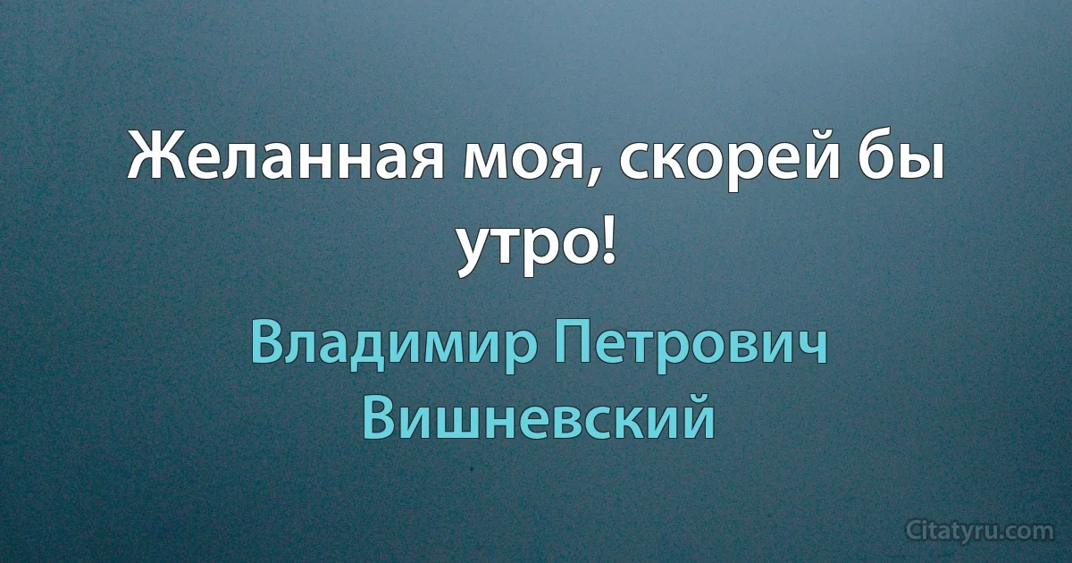 Желанная моя, скорей бы утро! (Владимир Петрович Вишневский)