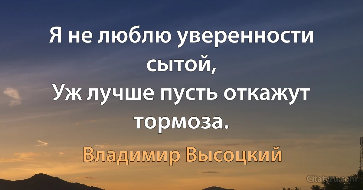 Я не люблю уверенности сытой,
Уж лучше пусть откажут тормоза. (Владимир Высоцкий)