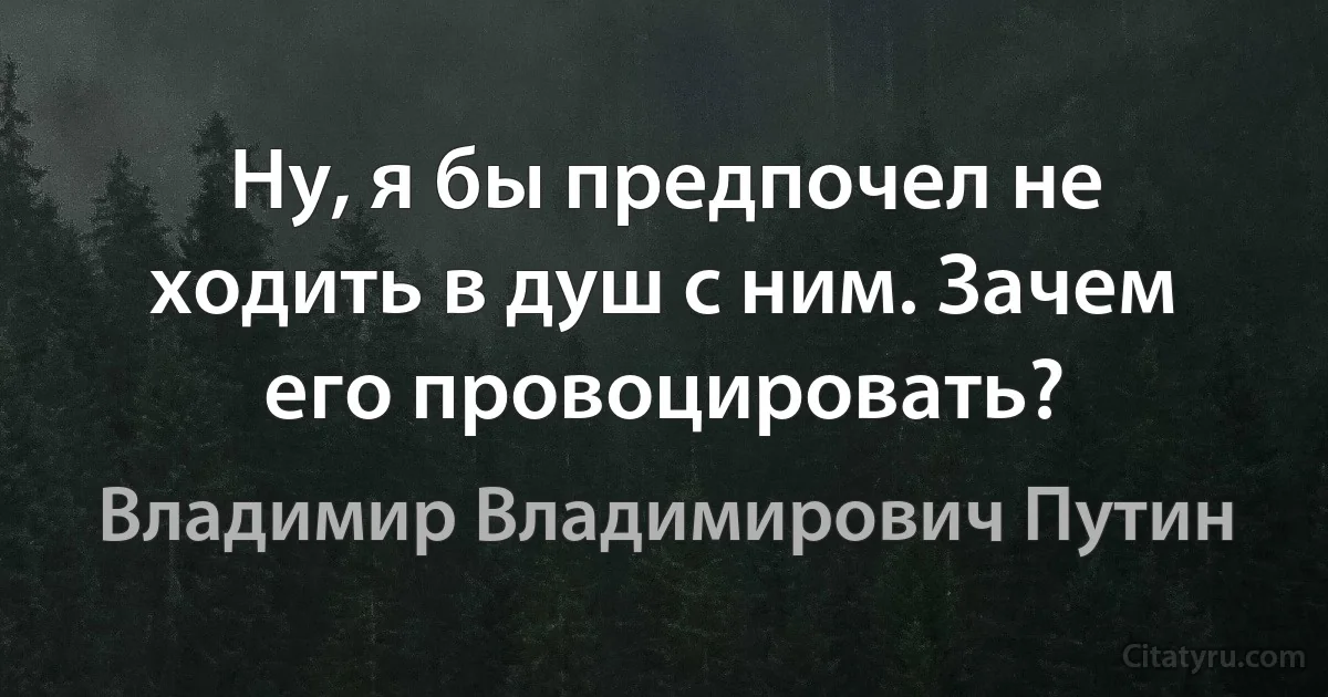 Ну, я бы предпочел не ходить в душ с ним. Зачем его провоцировать? (Владимир Владимирович Путин)