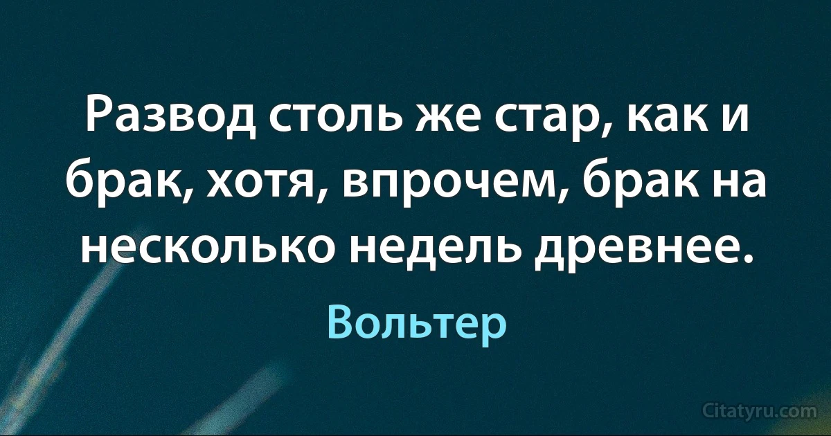 Развод столь же стар, как и брак, хотя, впрочем, брак на несколько недель древнее. (Вольтер)