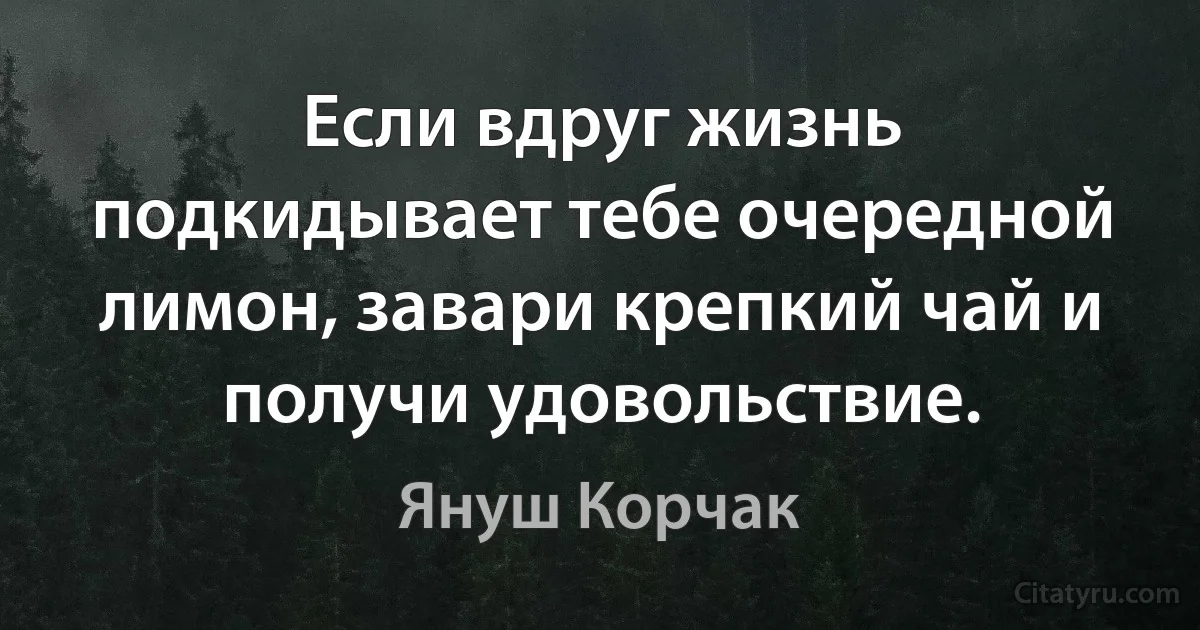 Если вдруг жизнь подкидывает тебе очередной лимон, завари крепкий чай и получи удовольствие. (Януш Корчак)