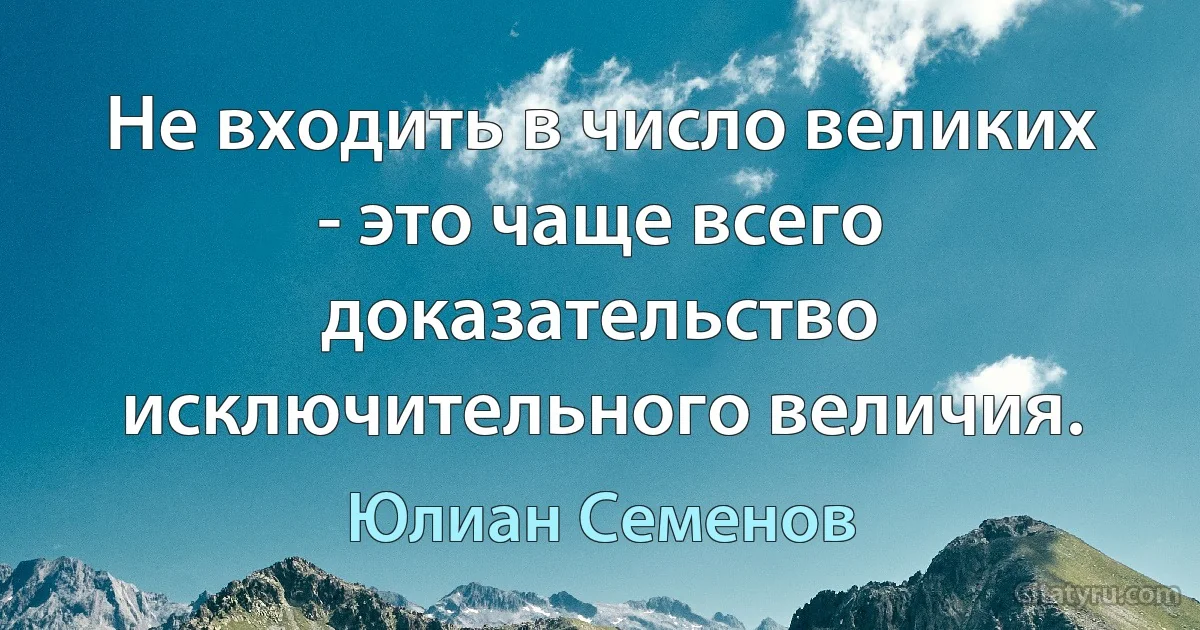 Не входить в число великих - это чаще всего доказательство исключительного величия. (Юлиан Семенов)