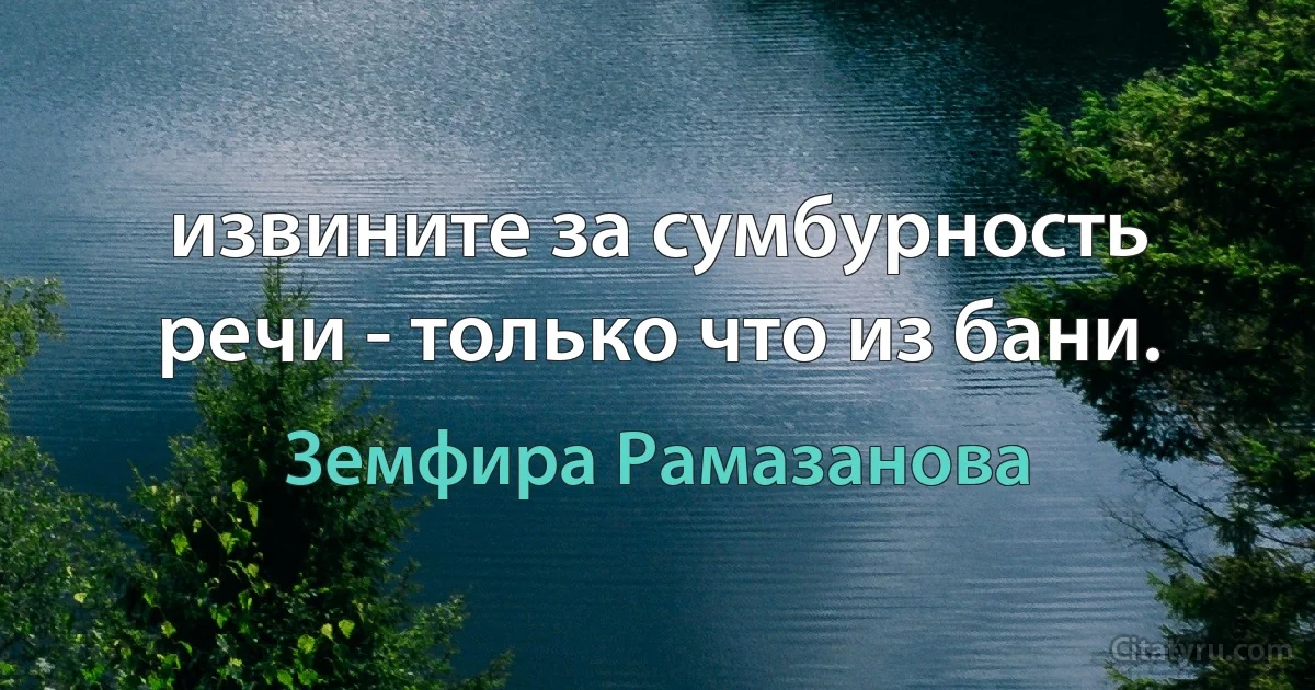 извините за сумбурность речи - только что из бани. (Земфира Рамазанова)