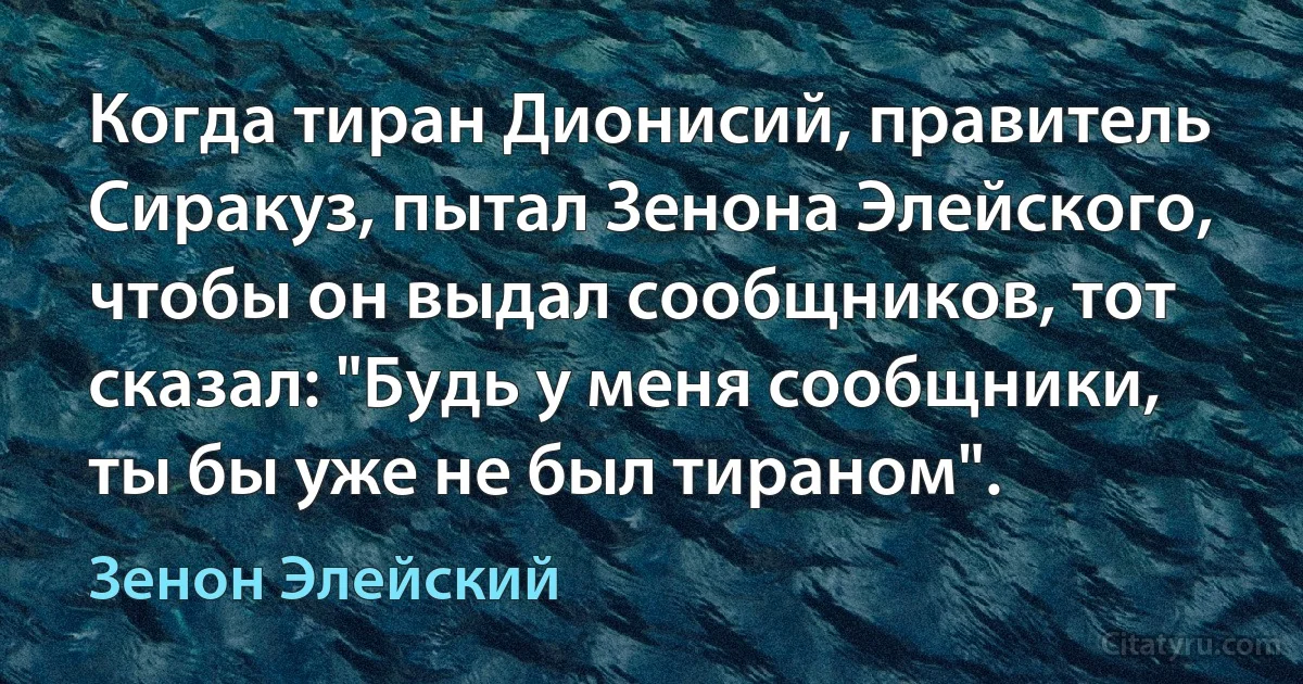 Когда тиран Дионисий, правитель Сиракуз, пытал Зенона Элейского, чтобы он выдал сообщников, тот сказал: "Будь у меня сообщники, ты бы уже не был тираном". (Зенон Элейский)