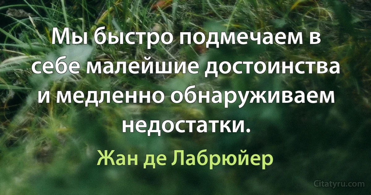 Мы быстро подмечаем в себе малейшие достоинства и медленно обнаруживаем недостатки. (Жан де Лабрюйер)