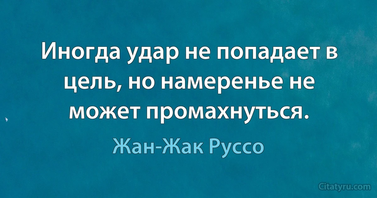 Иногда удар не попадает в цель, но намеренье не может промахнуться. (Жан-Жак Руссо)