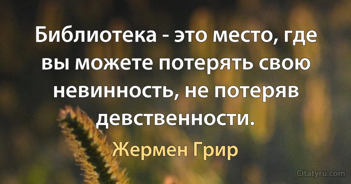 Библиотека - это место, где вы можете потерять свою невинность, не потеряв девственности. (Жермен Грир)