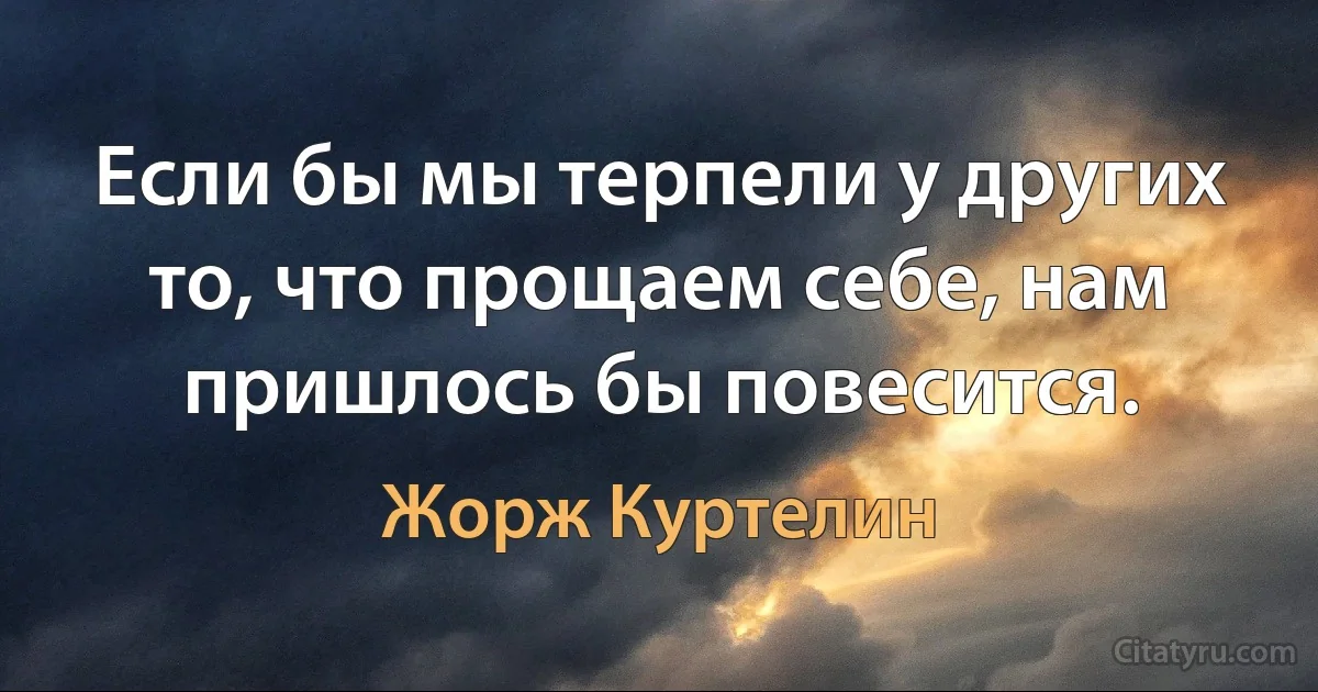 Если бы мы терпели у других то, что прощаем себе, нам пришлось бы повесится. (Жорж Куртелин)