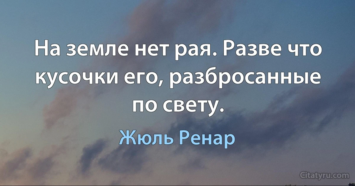 На земле нет рая. Разве что кусочки его, разбросанные по свету. (Жюль Ренар)