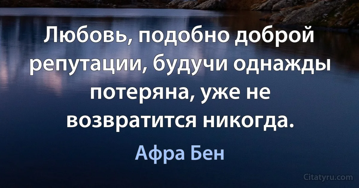 Любовь, подобно доброй репутации, будучи однажды потеряна, уже не возвратится никогда. (Афра Бен)