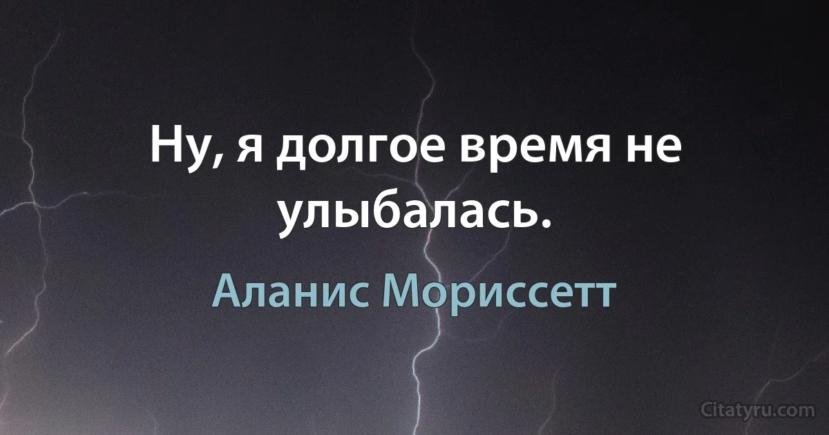 Ну, я долгое время не улыбалась. (Аланис Мориссетт)