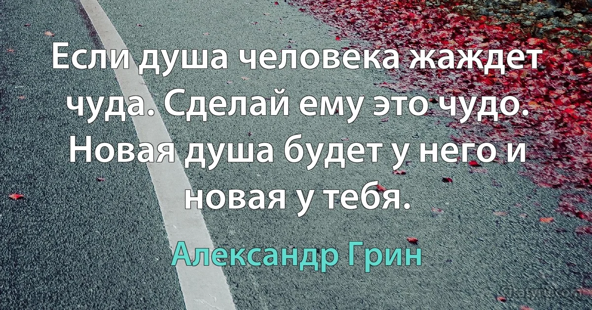 Если душа человека жаждет чуда. Сделай ему это чудо. Новая душа будет у него и новая у тебя. (Александр Грин)