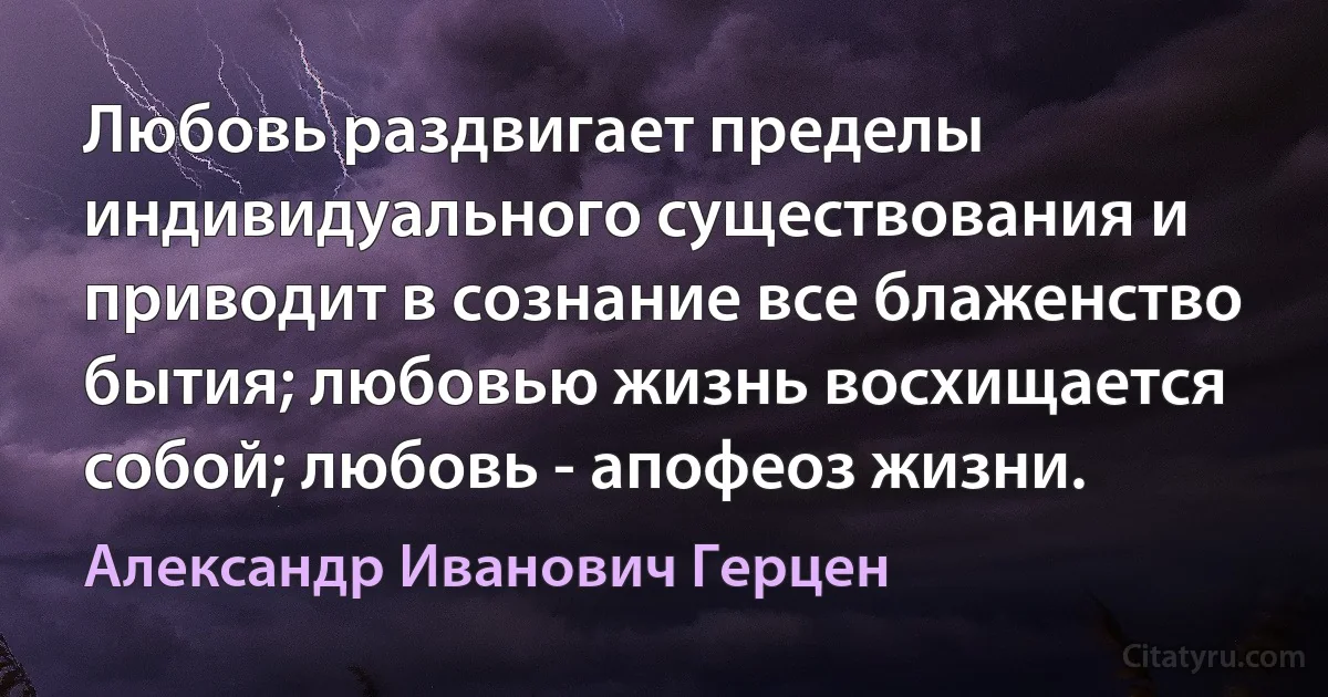 Любовь раздвигает пределы индивидуального существования и приводит в сознание все блаженство бытия; любовью жизнь восхищается собой; любовь - апофеоз жизни. (Александр Иванович Герцен)