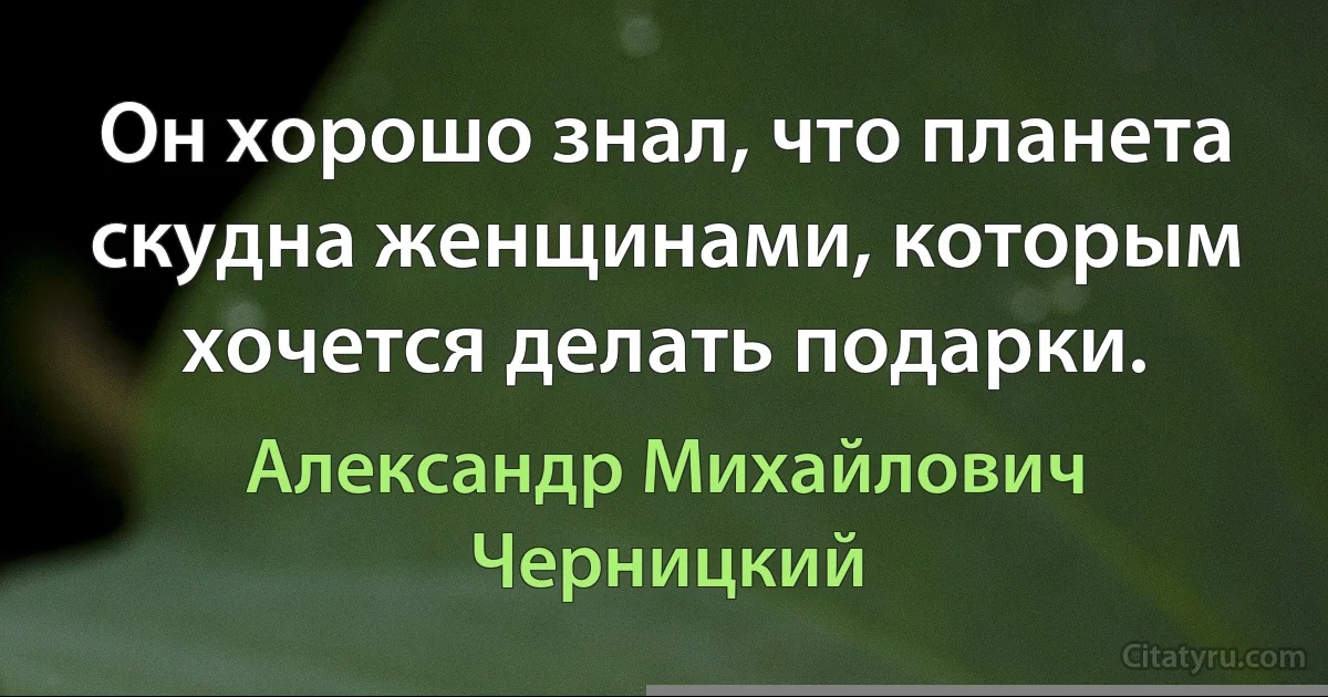 Он хорошо знал, что планета скудна женщинами, которым хочется делать подарки. (Александр Михайлович Черницкий)