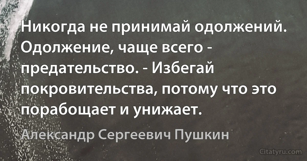 Никогда не принимай одолжений. Одолжение, чаще всего - предательство. - Избегай покровительства, потому что это порабощает и унижает. (Александр Сергеевич Пушкин)