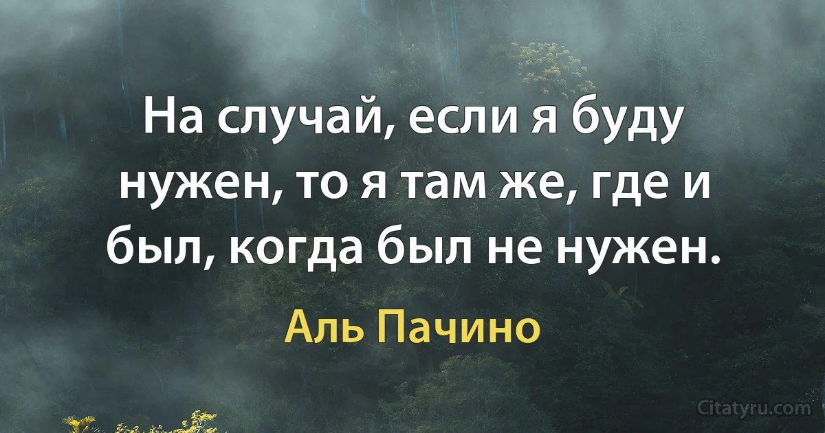 На случай, если я буду нужен, то я там же, где и был, когда был не нужен. (Аль Пачино)