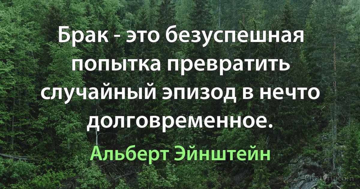 Брак - это безуспешная попытка превратить случайный эпизод в нечто долговременное. (Альберт Эйнштейн)