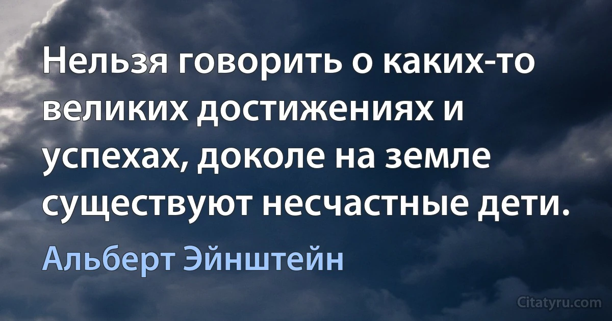 Нельзя говорить о каких-то великих достижениях и успехах, доколе на земле существуют несчастные дети. (Альберт Эйнштейн)