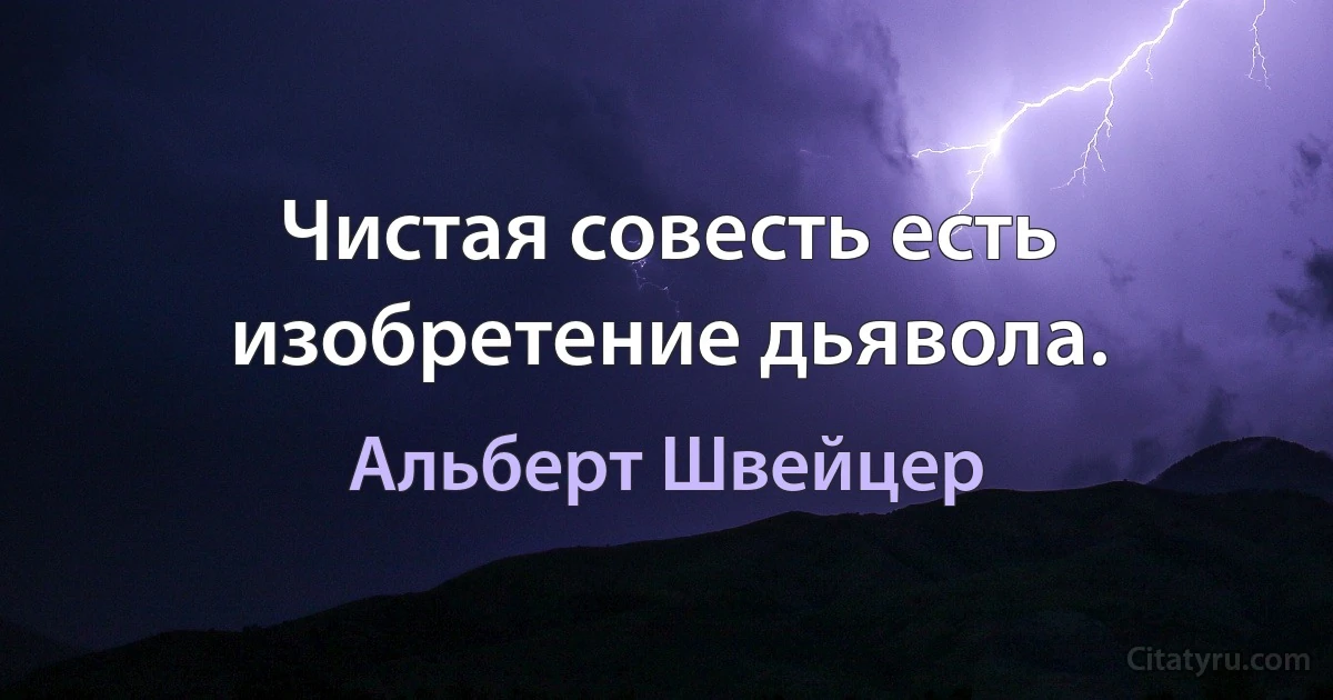 Чистая совесть есть изобретение дьявола. (Альберт Швейцер)