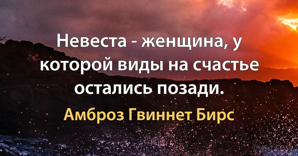 Невеста - женщина, у которой виды на счастье остались позади. (Амброз Гвиннет Бирс)