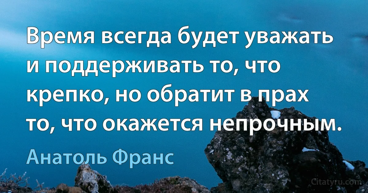 Время всегда будет уважать и поддерживать то, что крепко, но обратит в прах то, что окажется непрочным. (Анатоль Франс)