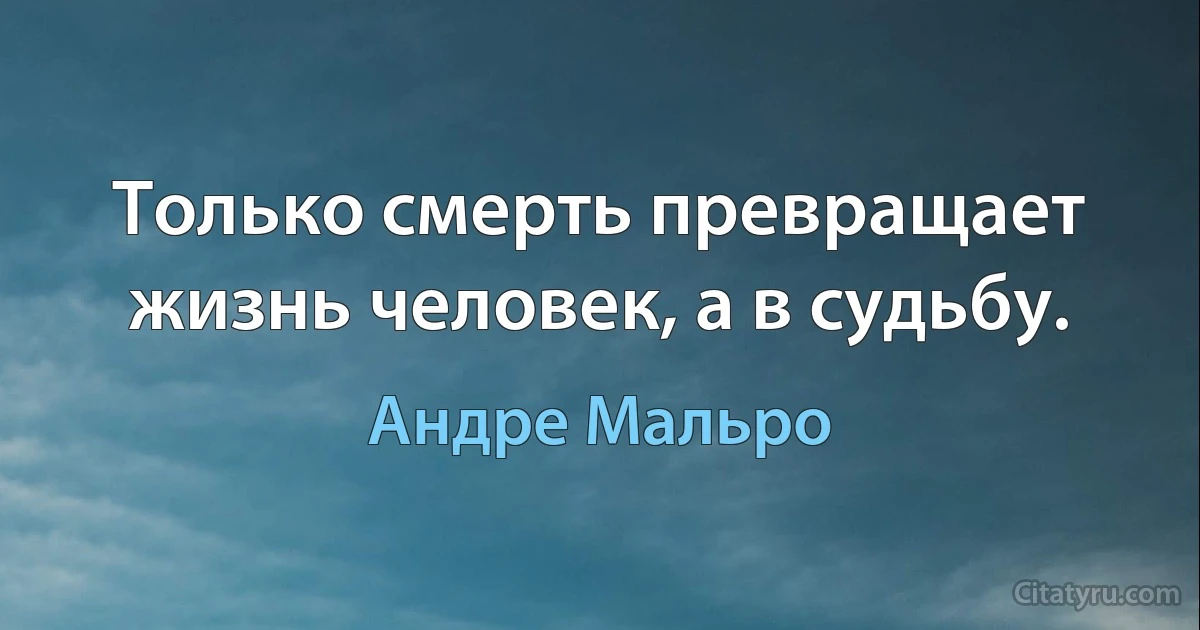 Только смерть превращает жизнь человек, а в судьбу. (Андре Мальро)