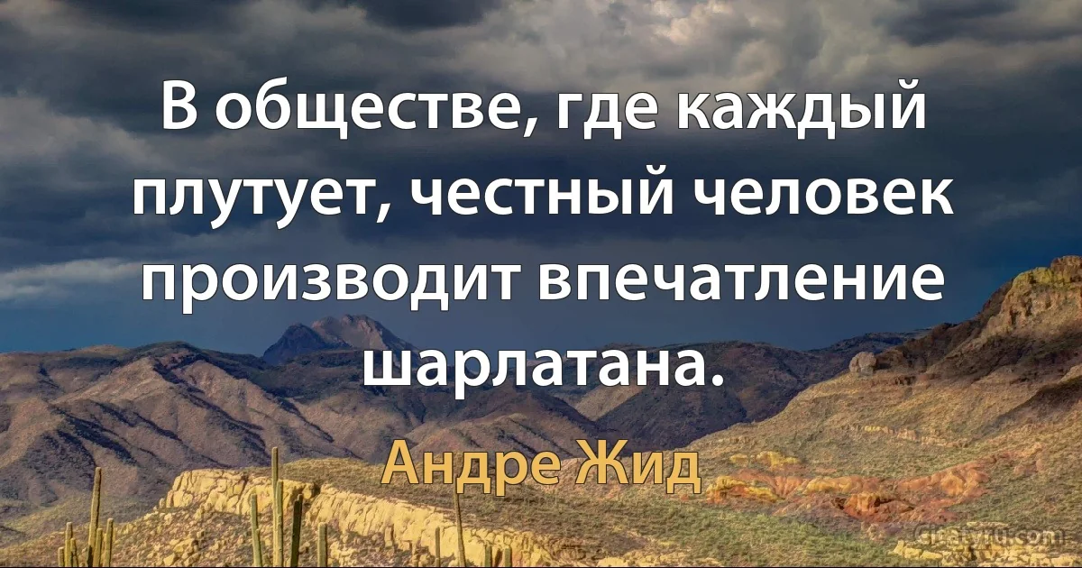 В обществе, где каждый плутует, честный человек производит впечатление шарлатана. (Андре Жид)