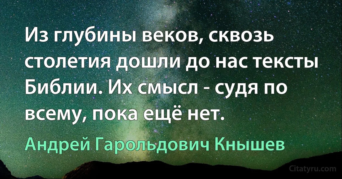 Из глубины веков, сквозь столетия дошли до нас тексты Библии. Их смысл - судя по всему, пока ещё нет. (Андрей Гарольдович Кнышев)