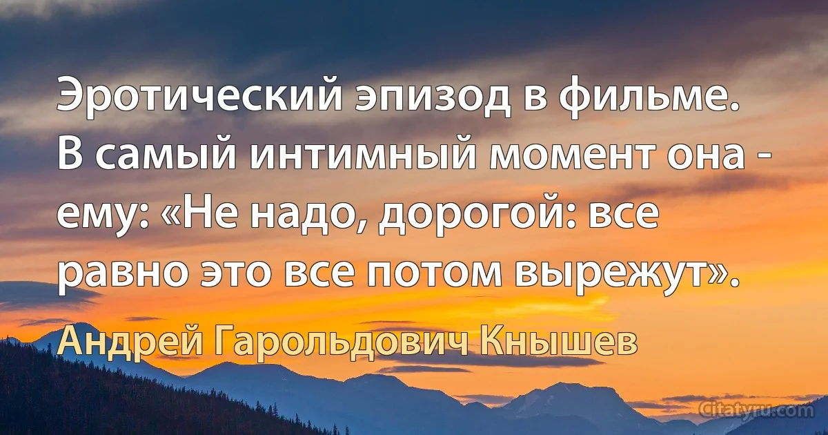 Эротический эпизод в фильме. В самый интимный момент она - ему: «Не надо, дорогой: все равно это все потом вырежут». (Андрей Гарольдович Кнышев)