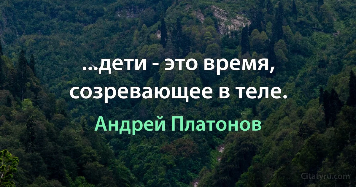 ...дети - это время, созревающее в теле. (Андрей Платонов)