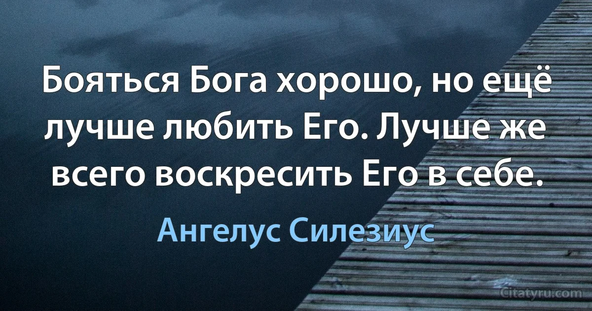 Бояться Бога хорошо, но ещё лучше любить Его. Лучше же всего воскресить Его в себе. (Ангелус Силезиус)